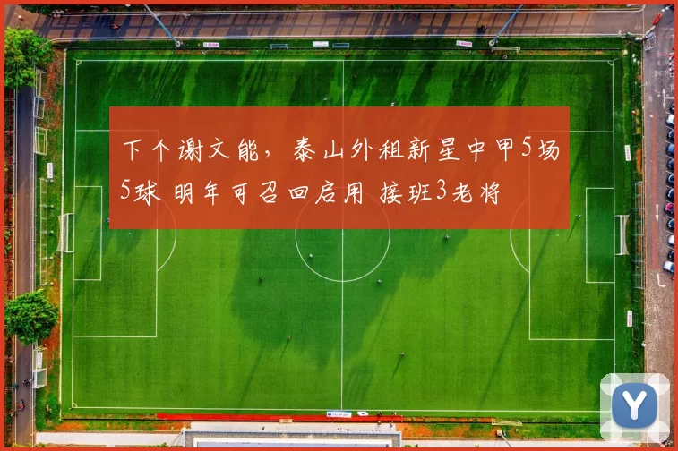 下个谢文能，泰山外租新星中甲5场5球 明年可召回启用 接班3老将