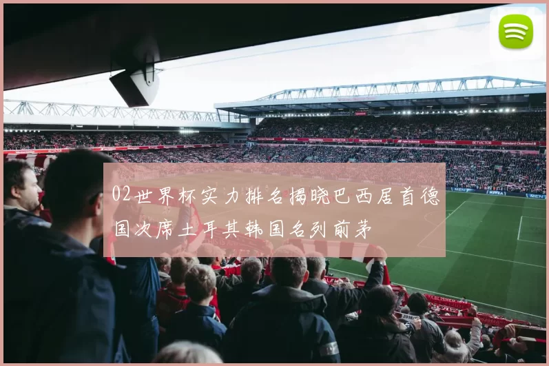 02世界杯实力排名揭晓巴西居首德国次席土耳其韩国名列前茅