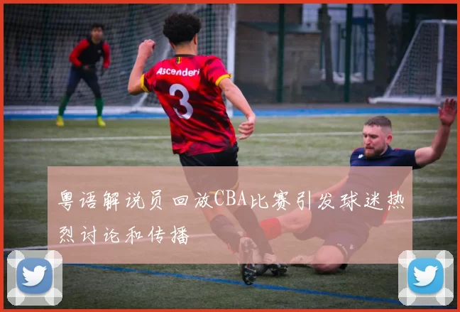 粤语解说员回放CBA比赛引发球迷热烈讨论和传播