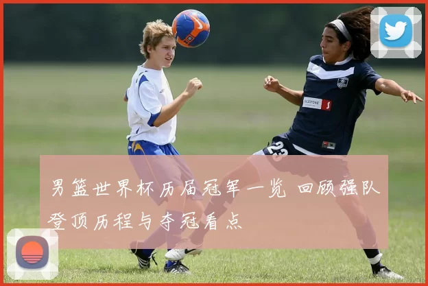 男篮世界杯历届冠军一览 回顾强队登顶历程与夺冠看点
