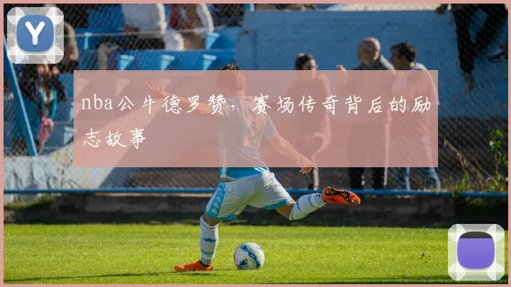 nba公牛德罗赞，赛场传奇背后的励志故事