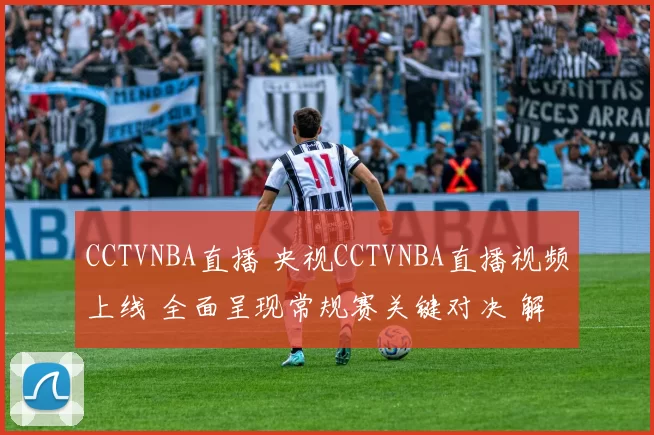 CCTVNBA直播 央视CCTVNBA直播视频上线 全面呈现常规赛关键对决 解说组同步解析
