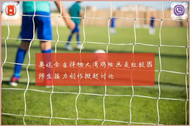 奥运会吉祥物大湾鸡绘画走红校园师生接力创作掀起讨论