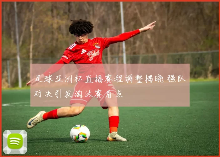 足球亚洲杯直播赛程调整揭晓 强队对决引发淘汰赛看点