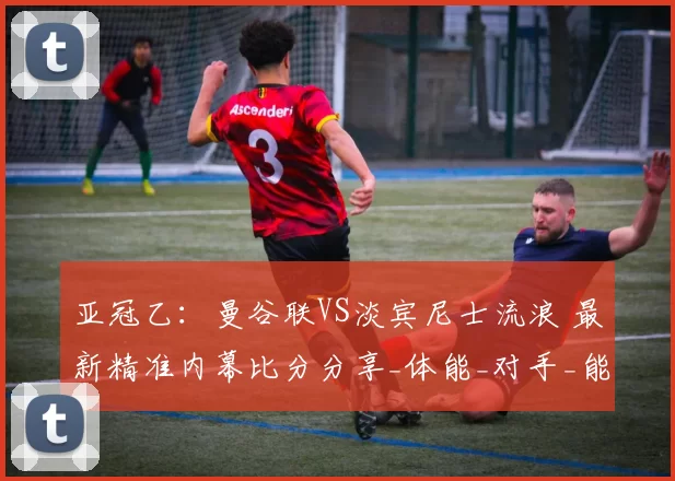 亚冠乙：曼谷联VS淡宾尼士流浪 最新精准内幕比分分享_体能_对手_能力