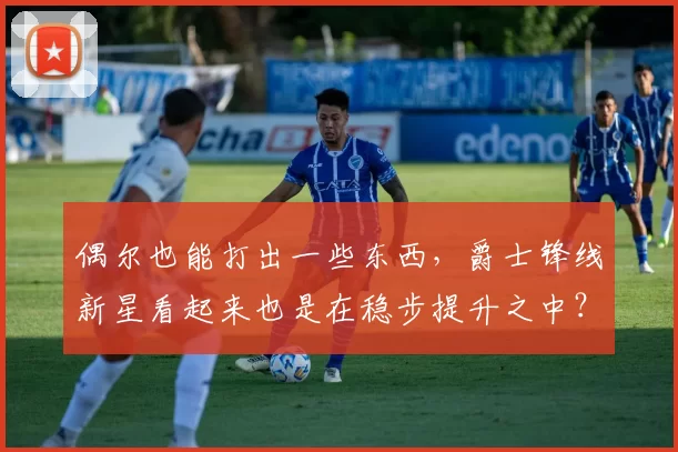 偶尔也能打出一些东西,爵士锋线新星看起来也是在稳步提升之中?