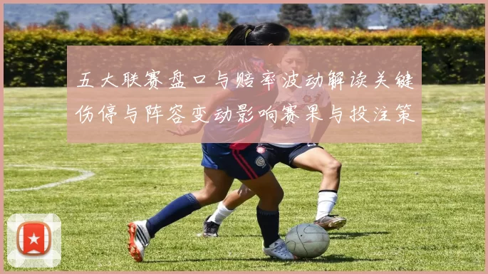 五大联赛盘口与赔率波动解读关键伤停与阵容变动影响赛果与投注策略