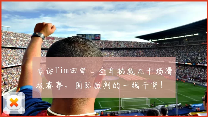 专访Tim田军 _ 全年执裁几十场滑板赛事,国际裁判的一线干货!