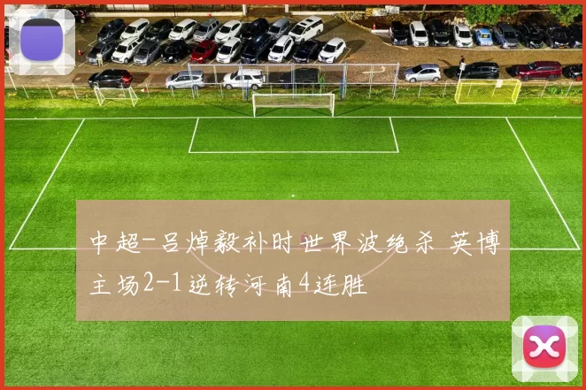 中超-吕焯毅补时世界波绝杀 英博主场2-1逆转河南4连胜