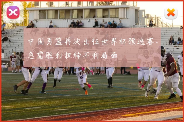 中国男篮再次出征世界杯预选赛，急需胜利扭转不利局面