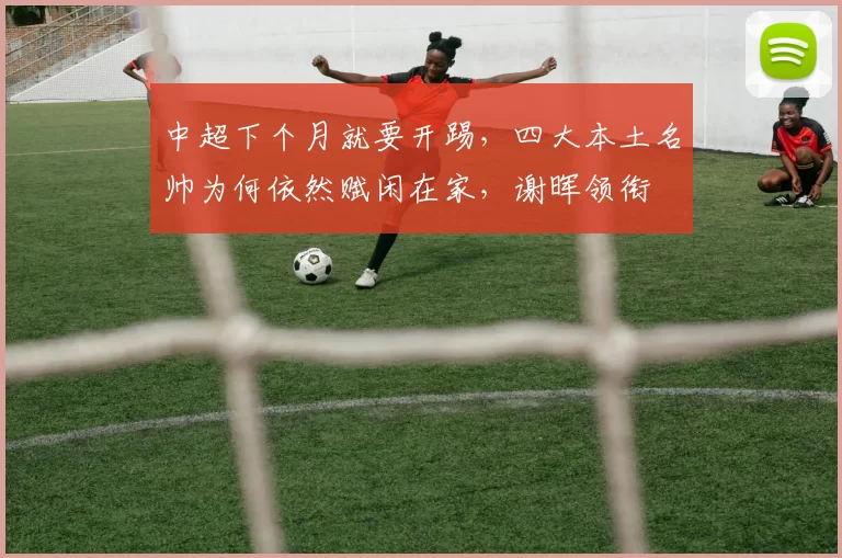 中超下个月就要开踢，四大本土名帅为何依然赋闲在家，谢晖领衔