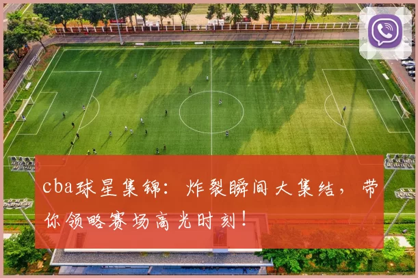 cba球星集锦：炸裂瞬间大集结，带你领略赛场高光时刻！