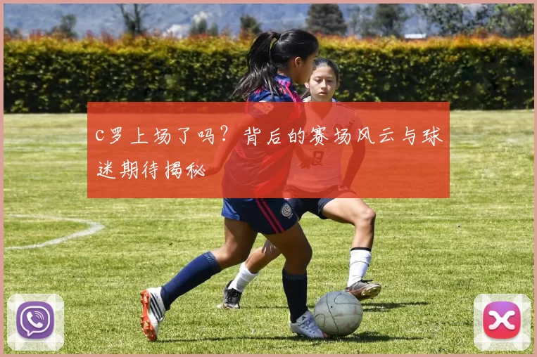 c罗上场了吗？背后的赛场风云与球迷期待揭秘