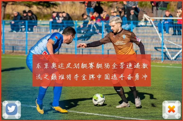 东京奥运皮划艇赛艇场全景速递激流之巅谁将夺金牌中国选手奋勇冲刺