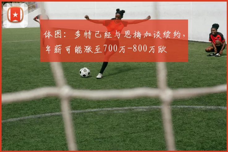 体图：多特已经与恩梅加谈续约，年薪可能涨至700万-800万欧