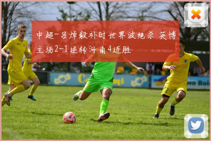 中超-吕焯毅补时世界波绝杀 英博主场2-1逆转河南4连胜