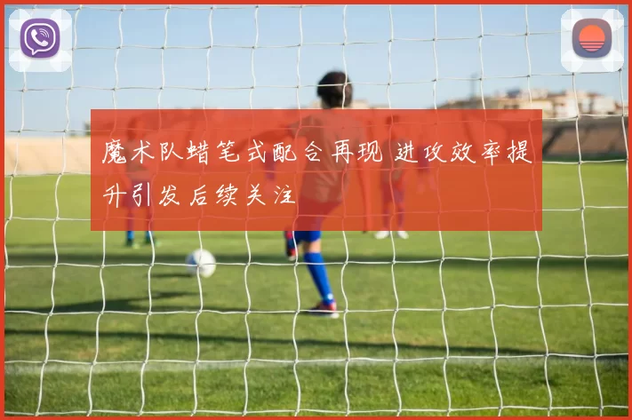 魔术队蜡笔式配合再现 进攻效率提升引发后续关注