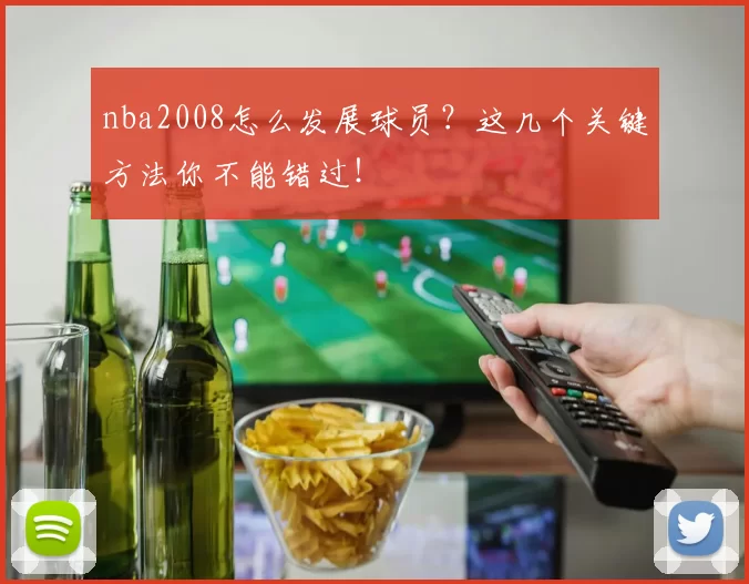 nba2008怎么发展球员？这几个关键方法你不能错过！