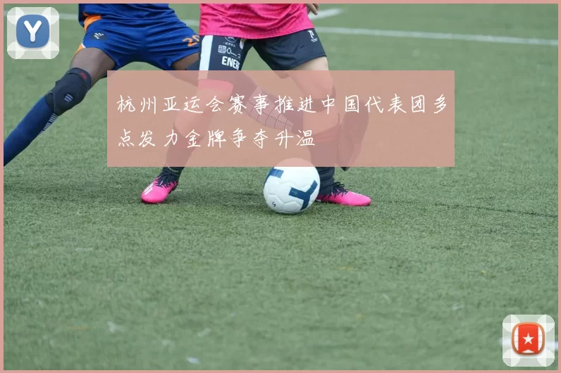 杭州亚运会赛事推进中国代表团多点发力金牌争夺升温
