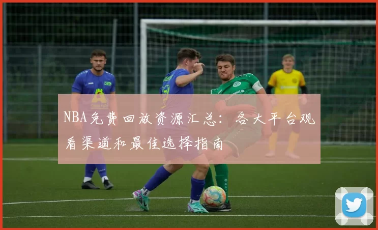NBA免费回放资源汇总:各大平台观看渠道和最佳选择指南