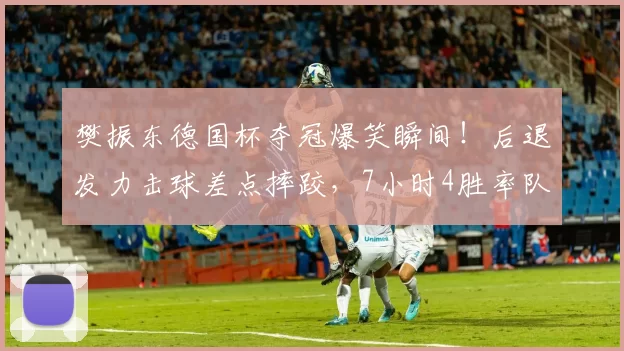 樊振东德国杯夺冠爆笑瞬间！后退发力击球差点摔跤，7小时4胜率队问鼎冠军_比赛_萨尔布吕肯_决赛
