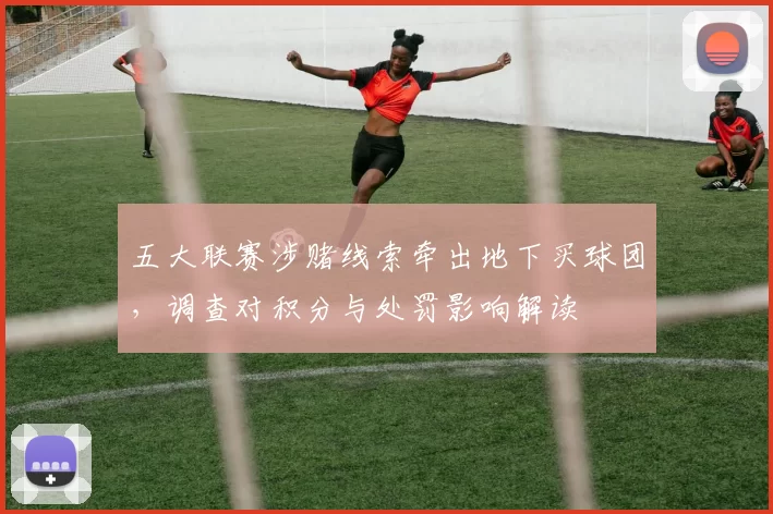 五大联赛涉赌线索牵出地下买球团,调查对积分与处罚影响解读