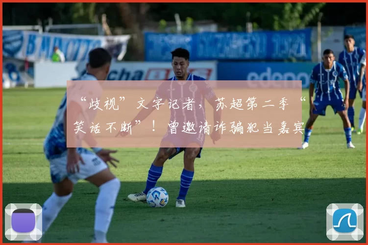 “歧视”文字记者，苏超第二季“笑话不断”！曾邀请诈骗犯当嘉宾