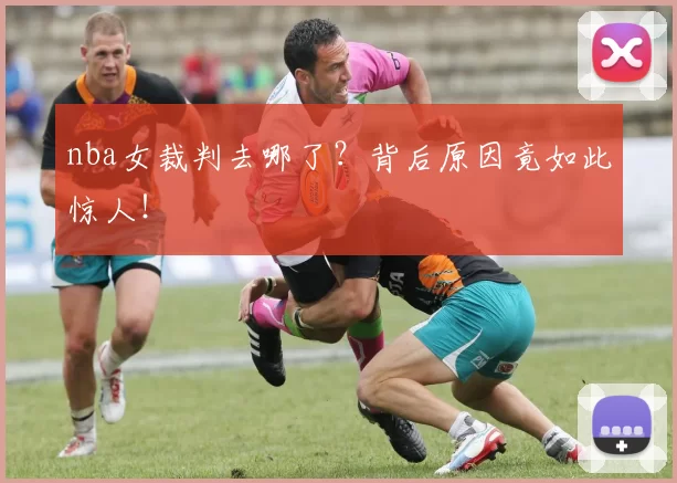 nba女裁判去哪了？背后原因竟如此惊人！