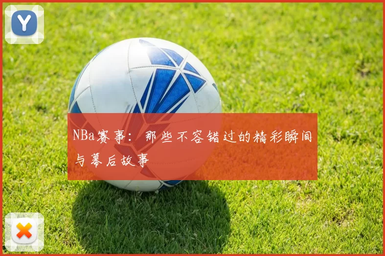 NBa赛事：那些不容错过的精彩瞬间与幕后故事