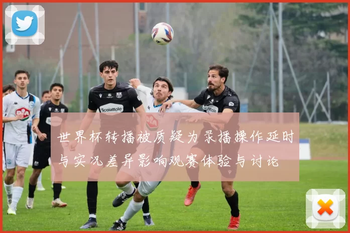 世界杯转播被质疑为录播操作延时与实况差异影响观赛体验与讨论