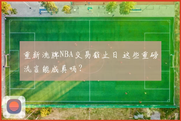 重新洗牌NBA交易截止日 这些重磅流言能成真吗？