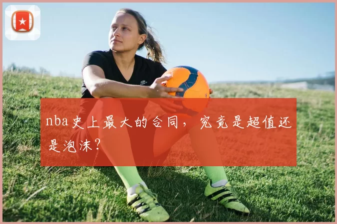 nba史上最大的合同,究竟是超值还是泡沫?