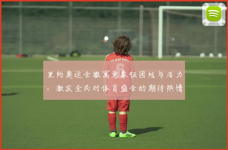 里约奥运会徽寓意象征团结与活力,激发全民对体育盛会的期待热情