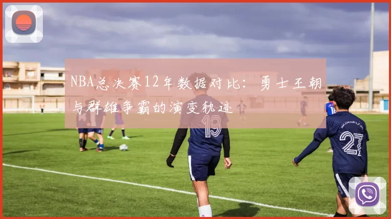 NBA总决赛12年数据对比：勇士王朝与群雄争霸的演变轨迹