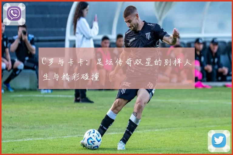 C罗与卡卡：足坛传奇双星的别样人生与精彩碰撞