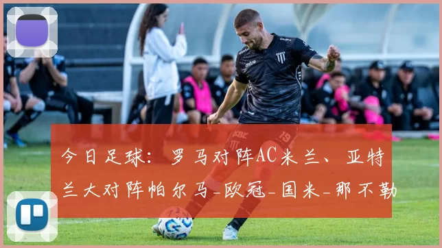 今日足球:罗马对阵AC米兰、亚特兰大对阵帕尔马_欧冠_国米_那不勒斯