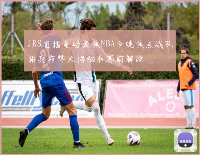 JRS直播重磅聚焦NBA今晚焦点战队排兵布阵大揭秘和赛前解读