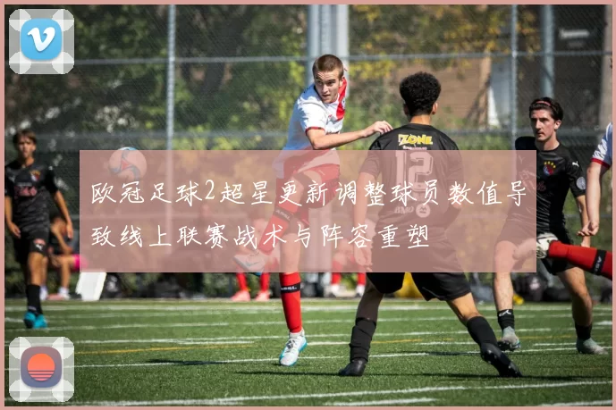 欧冠足球2超星更新调整球员数值导致线上联赛战术与阵容重塑