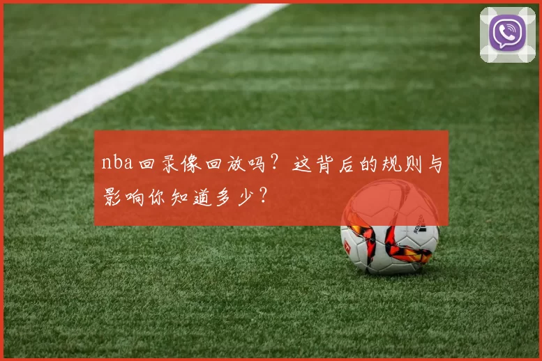 nba回录像回放吗？这背后的规则与影响你知道多少？