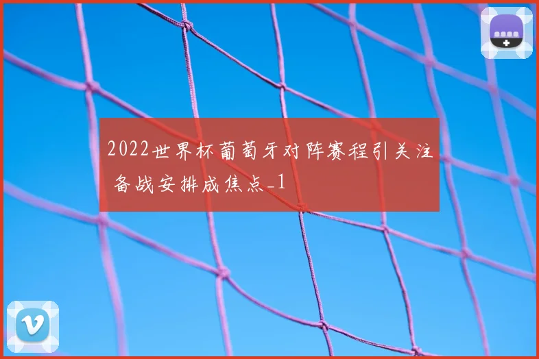 2022世界杯葡萄牙对阵赛程引关注 备战安排成焦点_1