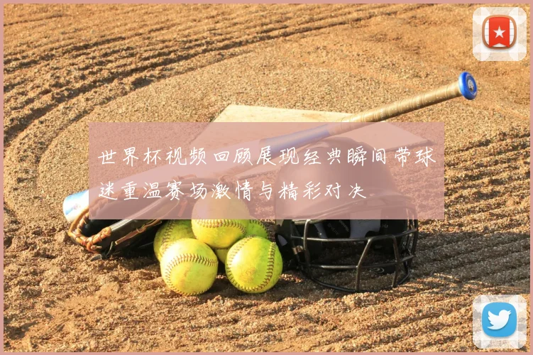 世界杯视频回顾展现经典瞬间带球迷重温赛场激情与精彩对决
