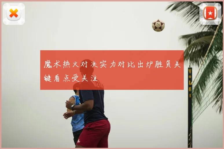 魔术热火对决实力对比出炉胜负关键看点受关注