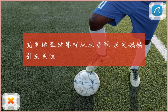 克罗地亚世界杯从未夺冠 历史战绩引发关注