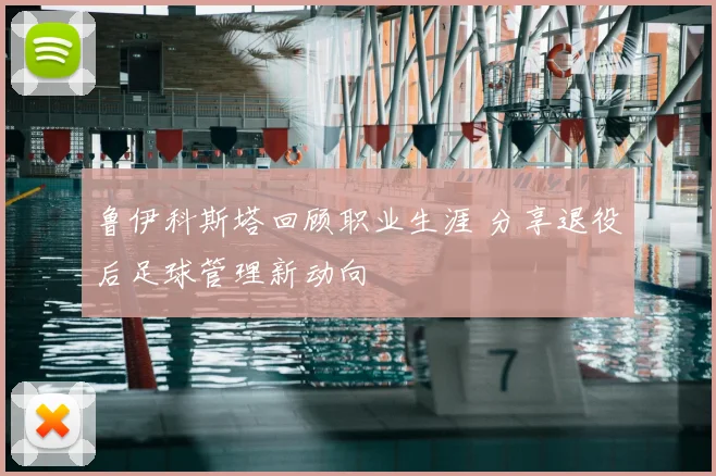 鲁伊科斯塔回顾职业生涯 分享退役后足球管理新动向
