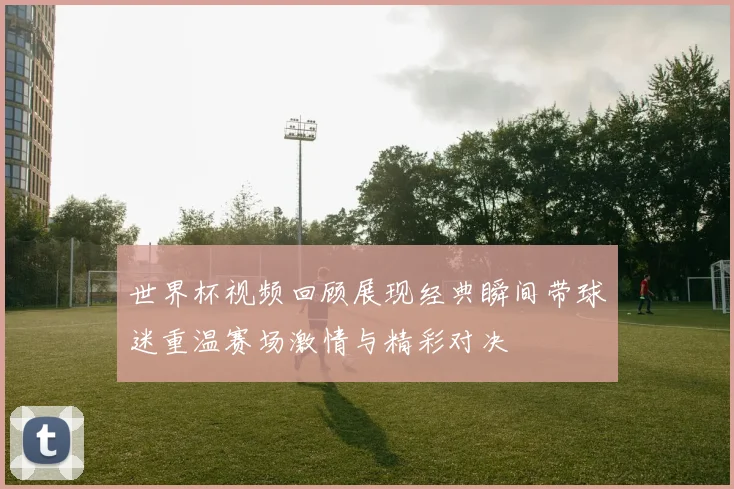 世界杯视频回顾展现经典瞬间带球迷重温赛场激情与精彩对决
