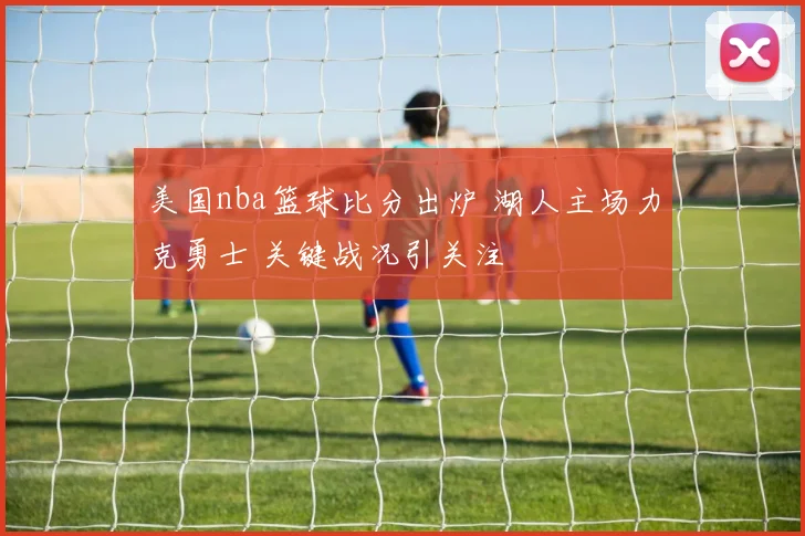 美国nba篮球比分出炉 湖人主场力克勇士 关键战况引关注