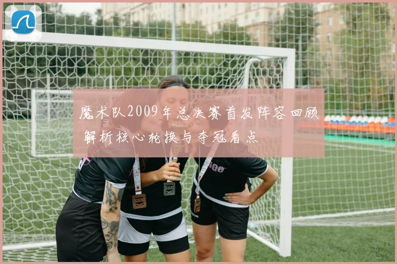 魔术队2009年总决赛首发阵容回顾 解析核心轮换与夺冠看点
