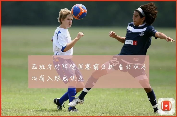 西班牙对阵德国赛前分析 看好双方均有入球成焦点