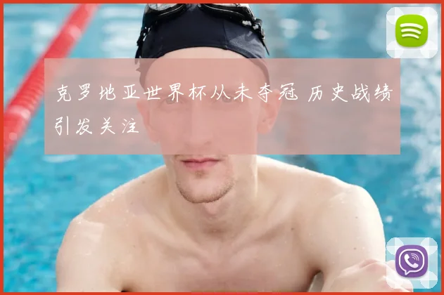 克罗地亚世界杯从未夺冠 历史战绩引发关注
