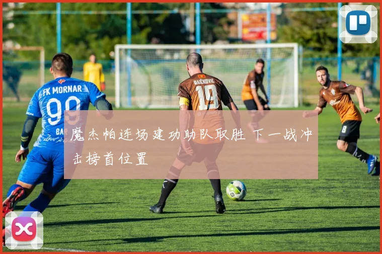 魔杰帕连场建功助队取胜 下一战冲击榜首位置
